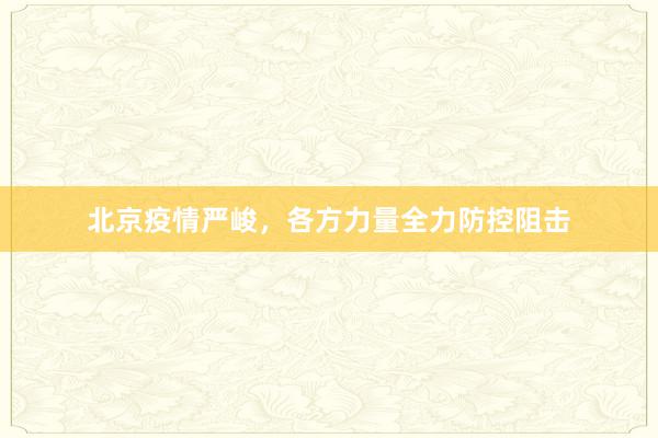 北京疫情严峻，各方力量全力防控阻击