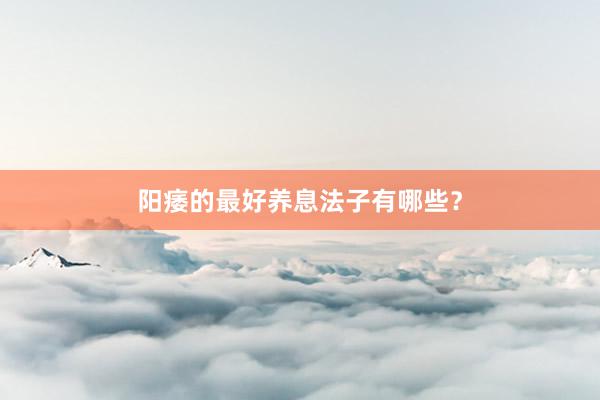 阳痿的最好养息法子有哪些？