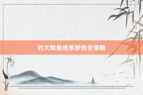 钓大鲶鱼绝杀妙技全领略