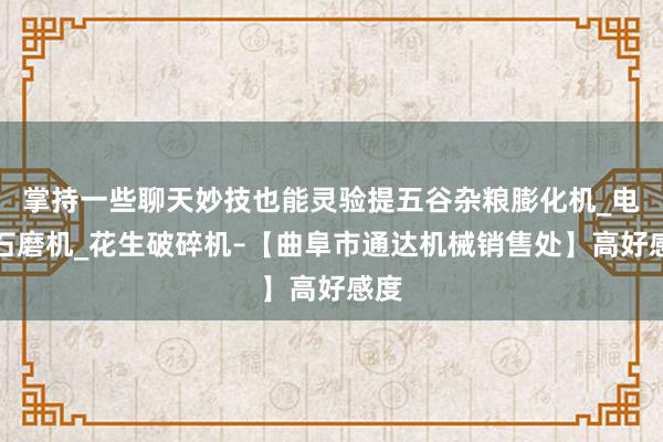 掌持一些聊天妙技也能灵验提五谷杂粮膨化机_电动石磨机_花生破碎机–【曲阜市通达机械销售处】高好感度